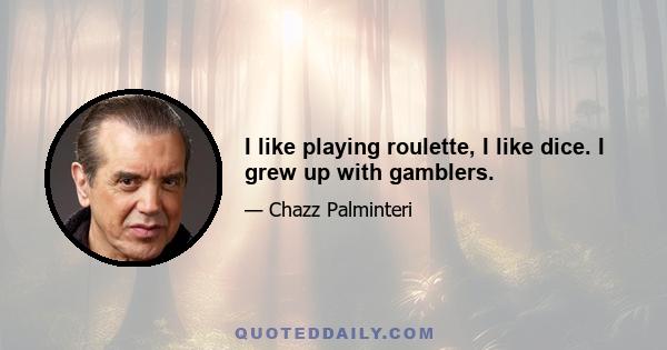 I like playing roulette, I like dice. I grew up with gamblers.