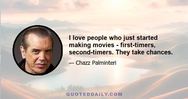 I love people who just started making movies - first-timers, second-timers. They take chances.