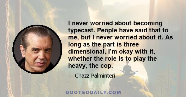 I never worried about becoming typecast. People have said that to me, but I never worried about it. As long as the part is three dimensional, I'm okay with it, whether the role is to play the heavy, the cop.