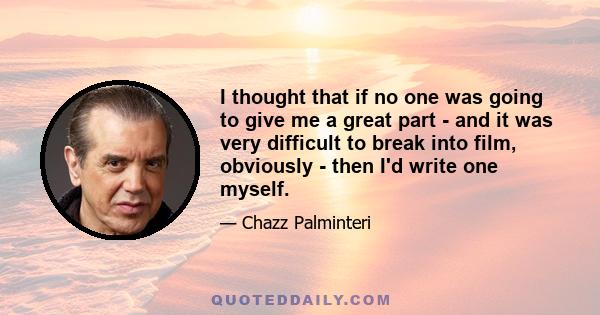 I thought that if no one was going to give me a great part - and it was very difficult to break into film, obviously - then I'd write one myself.