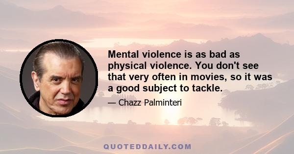 Mental violence is as bad as physical violence. You don't see that very often in movies, so it was a good subject to tackle.