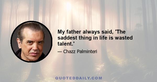 My father always said, 'The saddest thing in life is wasted talent.'