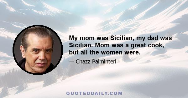 My mom was Sicilian, my dad was Sicilian. Mom was a great cook, but all the women were.