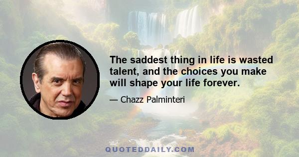 The saddest thing in life is wasted talent, and the choices you make will shape your life forever.