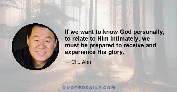 If we want to know God personally, to relate to Him intimately, we must be prepared to receive and experience His glory.