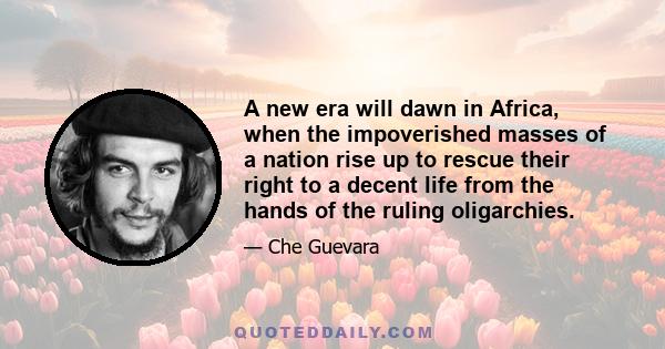 A new era will dawn in Africa, when the impoverished masses of a nation rise up to rescue their right to a decent life from the hands of the ruling oligarchies.