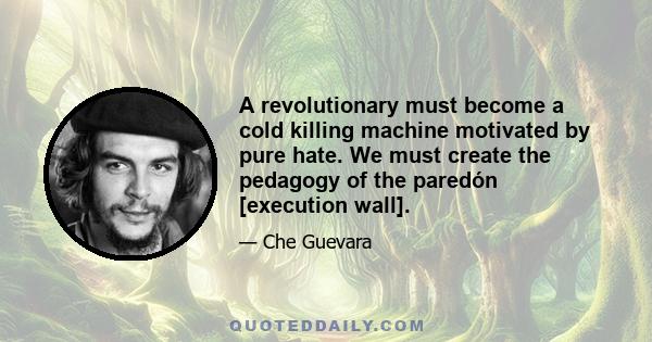 A revolutionary must become a cold killing machine motivated by pure hate. We must create the pedagogy of the paredón [execution wall].