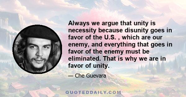 Always we argue that unity is necessity because disunity goes in favor of the U.S. , which are our enemy, and everything that goes in favor of the enemy must be eliminated. That is why we are in favor of unity.