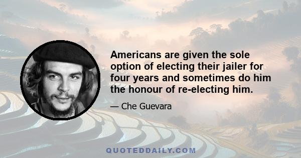 Americans are given the sole option of electing their jailer for four years and sometimes do him the honour of re-electing him.