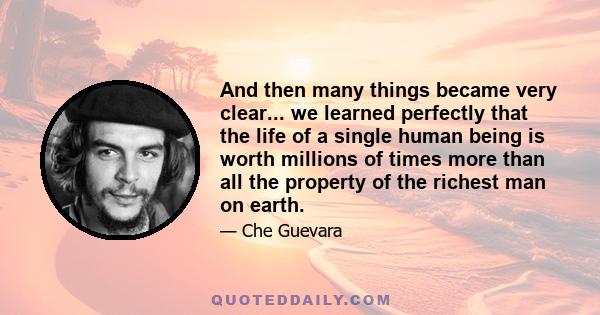 And then many things became very clear... we learned perfectly that the life of a single human being is worth millions of times more than all the property of the richest man on earth.