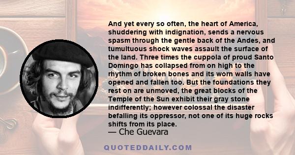 And yet every so often, the heart of America, shuddering with indignation, sends a nervous spasm through the gentle back of the Andes, and tumultuous shock waves assault the surface of the land. Three times the cuppola