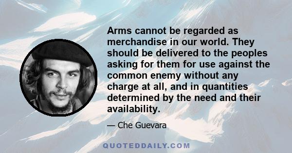 Arms cannot be regarded as merchandise in our world. They should be delivered to the peoples asking for them for use against the common enemy without any charge at all, and in quantities determined by the need and their 