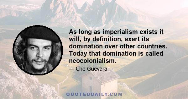 As long as imperialism exists it will, by definition, exert its domination over other countries. Today that domination is called neocolonialism.