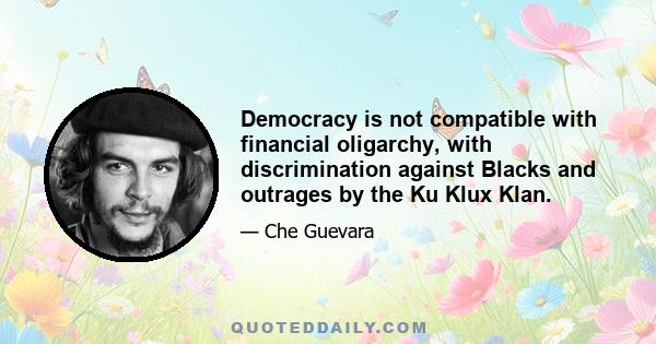 Democracy is not compatible with financial oligarchy, with discrimination against Blacks and outrages by the Ku Klux Klan.