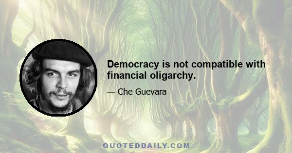 Democracy is not compatible with financial oligarchy.