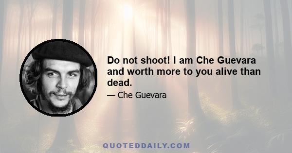 Do not shoot! I am Che Guevara and worth more to you alive than dead.