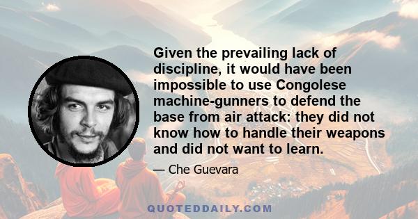 Given the prevailing lack of discipline, it would have been impossible to use Congolese machine-gunners to defend the base from air attack: they did not know how to handle their weapons and did not want to learn.