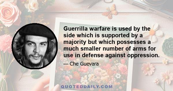 Guerrilla warfare is used by the side which is supported by a majority but which possesses a much smaller number of arms for use in defense against oppression.