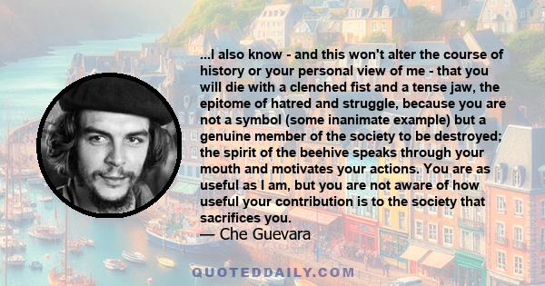 ...I also know - and this won't alter the course of history or your personal view of me - that you will die with a clenched fist and a tense jaw, the epitome of hatred and struggle, because you are not a symbol (some