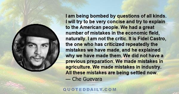 I am being bombed by questions of all kinds. I will try to be very concise and try to explain to the American people. We had a great number of mistakes in the economic fleld, naturally. I am not the critic. It is Fidel