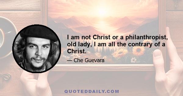 I am not Christ or a philanthropist, old lady, I am all the contrary of a Christ.