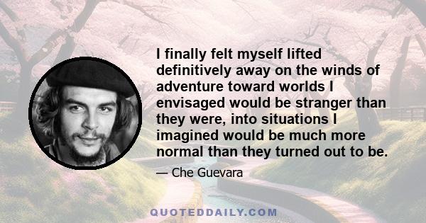 I finally felt myself lifted definitively away on the winds of adventure toward worlds I envisaged would be stranger than they were, into situations I imagined would be much more normal than they turned out to be.