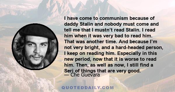 I have come to communism because of daddy Stalin and nobody must come and tell me that I mustn’t read Stalin. I read him when it was very bad to read him. That was another time. And because I’m not very bright, and a