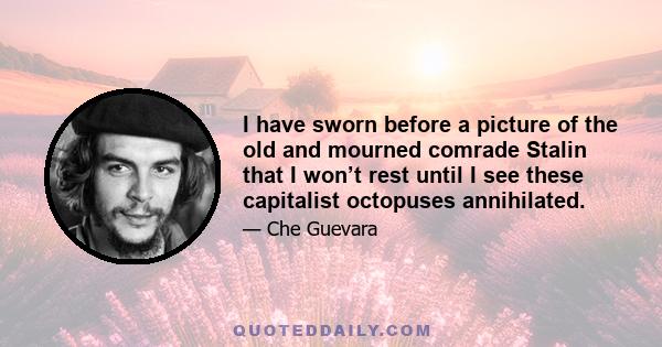 I have sworn before a picture of the old and mourned comrade Stalin that I won’t rest until I see these capitalist octopuses annihilated.