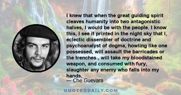 I knew that when the great guiding spirit cleaves humanity into two antagonistic halves, I would be with the people. I know this, I see it printed in the night sky that I, eclectic dissembler of doctrine and