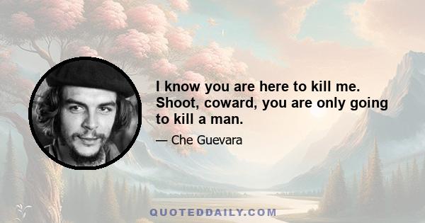 I know you are here to kill me. Shoot, coward, you are only going to kill a man.