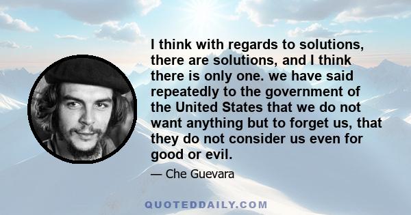 I think with regards to solutions, there are solutions, and I think there is only one. we have said repeatedly to the government of the United States that we do not want anything but to forget us, that they do not