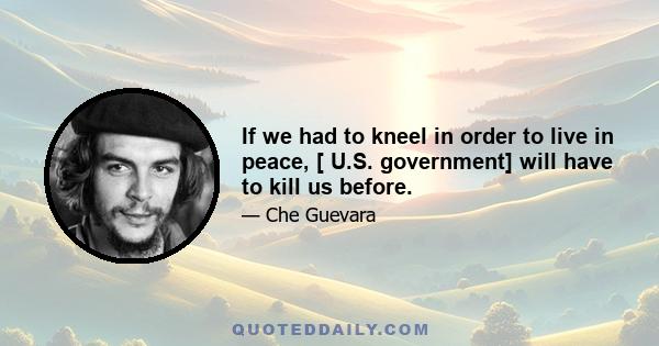 If we had to kneel in order to live in peace, [ U.S. government] will have to kill us before.