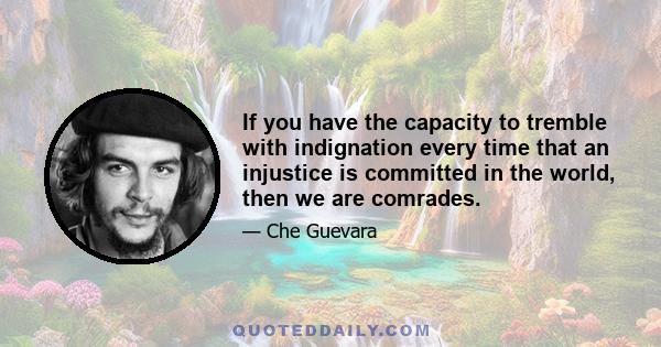 If you have the capacity to tremble with indignation every time that an injustice is committed in the world, then we are comrades.