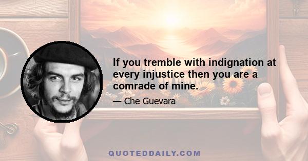 If you tremble with indignation at every injustice then you are a comrade of mine.