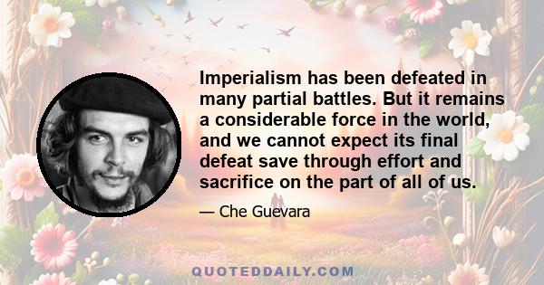 Imperialism has been defeated in many partial battles. But it remains a considerable force in the world, and we cannot expect its final defeat save through effort and sacrifice on the part of all of us.