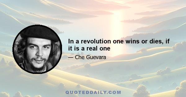 In a revolution one wins or dies, if it is a real one