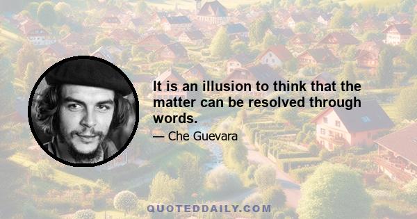 It is an illusion to think that the matter can be resolved through words.