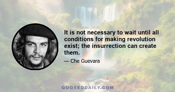 It is not necessary to wait until all conditions for making revolution exist; the insurrection can create them.