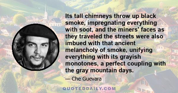 Its tall chimneys throw up black smoke, impregnating everything with soot, and the miners' faces as they traveled the streets were also imbued with that ancient melancholy of smoke, unifying everything with its grayish