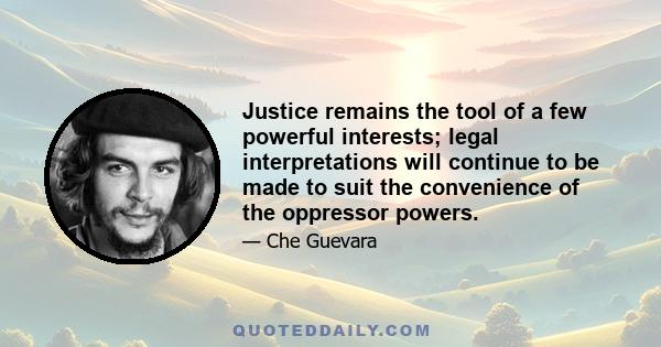 Justice remains the tool of a few powerful interests; legal interpretations will continue to be made to suit the convenience of the oppressor powers.