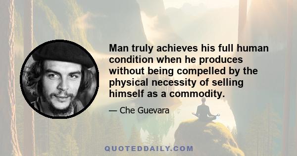 Man truly achieves his full human condition when he produces without being compelled by the physical necessity of selling himself as a commodity.