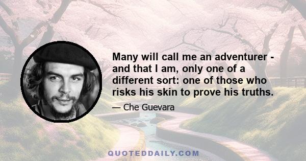 Many will call me an adventurer - and that I am, only one of a different sort: one of those who risks his skin to prove his truths.