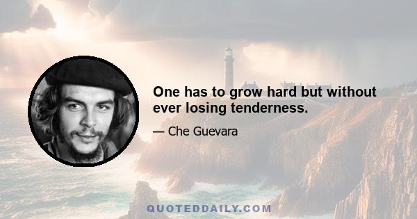 One has to grow hard but without ever losing tenderness.