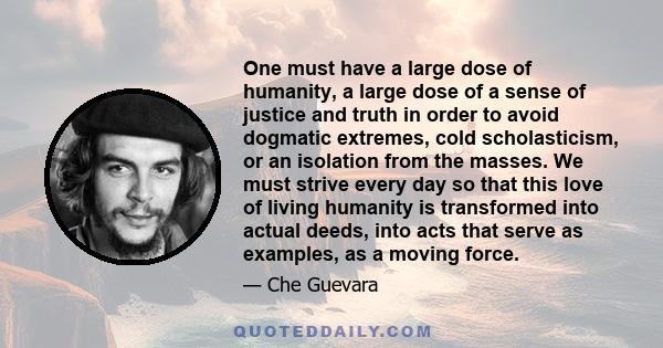 One must have a large dose of humanity, a large dose of a sense of justice and truth in order to avoid dogmatic extremes, cold scholasticism, or an isolation from the masses. We must strive every day so that this love