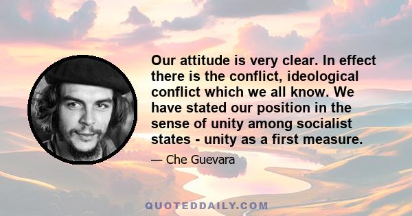 Our attitude is very clear. In effect there is the conflict, ideological conflict which we all know. We have stated our position in the sense of unity among socialist states - unity as a first measure.