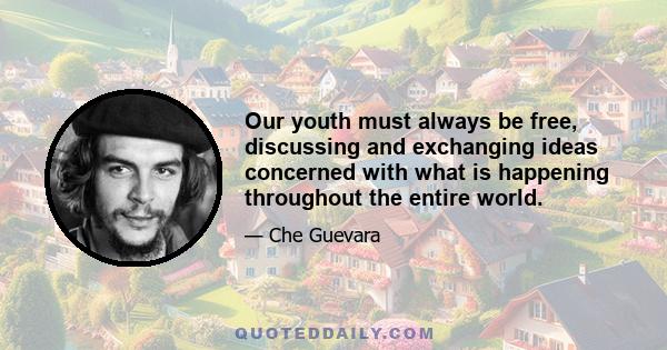 Our youth must always be free, discussing and exchanging ideas concerned with what is happening throughout the entire world.