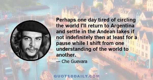 Perhaps one day tired of circling the world I'll return to Argentina and settle in the Andean lakes if not indefinitely then at least for a pause while I shift from one understanding of the world to another.