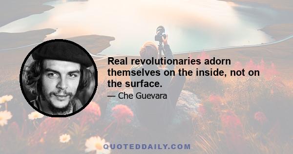 Real revolutionaries adorn themselves on the inside, not on the surface.