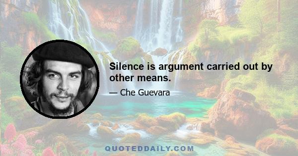 Silence is argument carried out by other means.