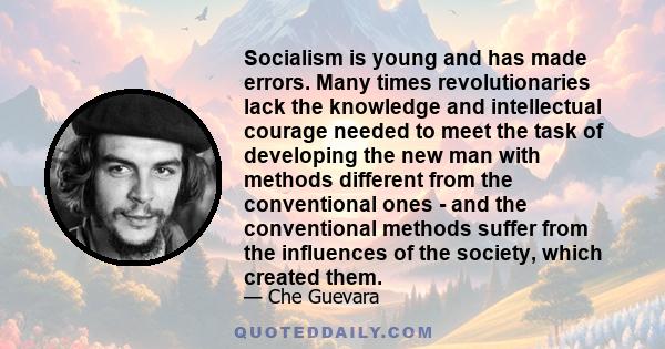 Socialism is young and has made errors. Many times revolutionaries lack the knowledge and intellectual courage needed to meet the task of developing the new man with methods different from the conventional ones - and